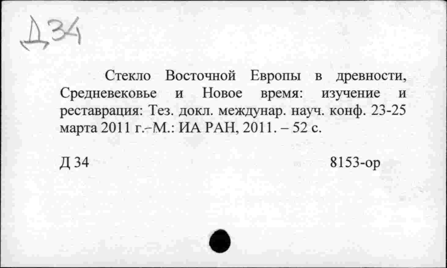 ﻿да
Стекло Восточной Европы в древности, Средневековье и Новое время: изучение и реставрация: Тез. докл. междунар. науч. конф. 23-25 марта 2011 г.-М.: ИА РАН, 2011. - 52 с.
Д 34
8153-ор